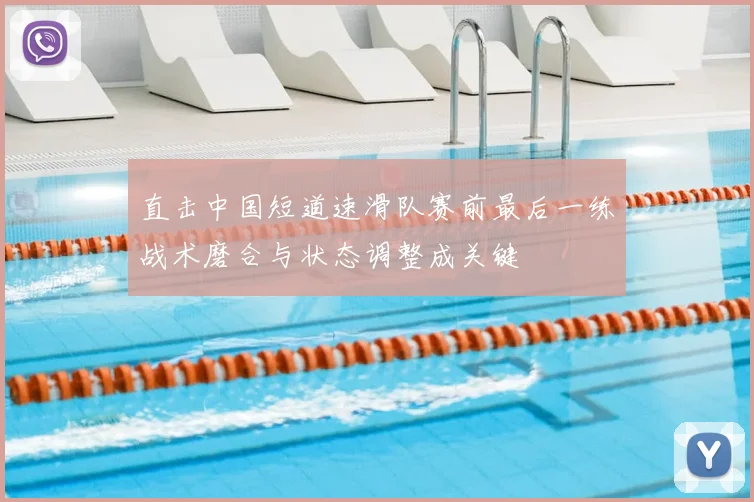 直击中国短道速滑队赛前最后一练战术磨合与状态调整成关键