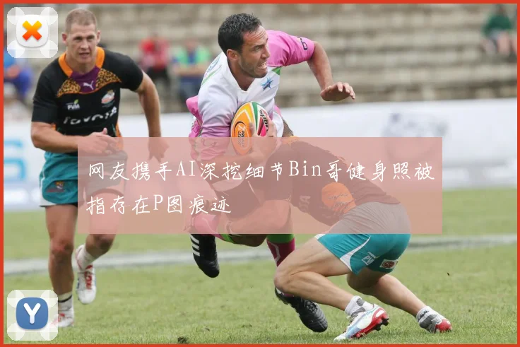 网友携手AI深挖细节Bin哥健身照被指存在P图痕迹
