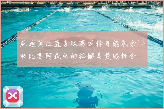 瓜迪奥拉直言联赛逆转可能剩余13轮比赛阿森纳的松懈是曼城机会