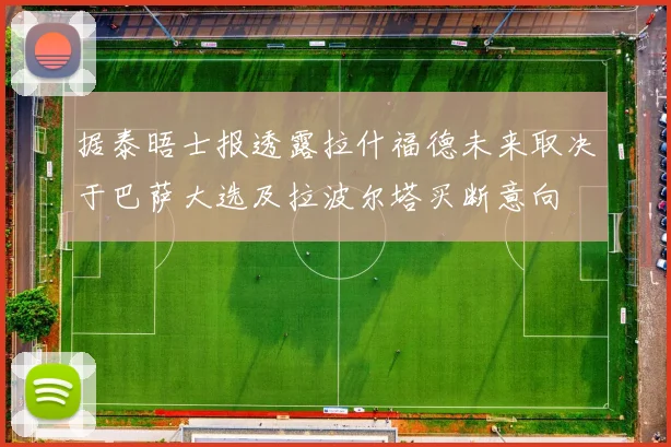 据泰晤士报透露拉什福德未来取决于巴萨大选及拉波尔塔买断意向