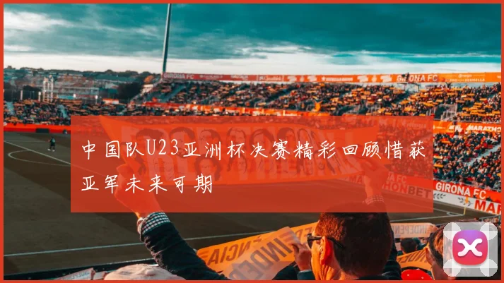 中国队U23亚洲杯决赛精彩回顾惜获亚军未来可期