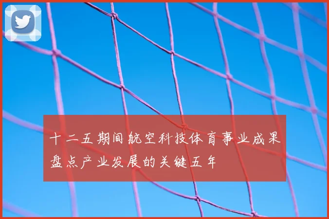 十二五期间航空科技体育事业成果盘点产业发展的关键五年